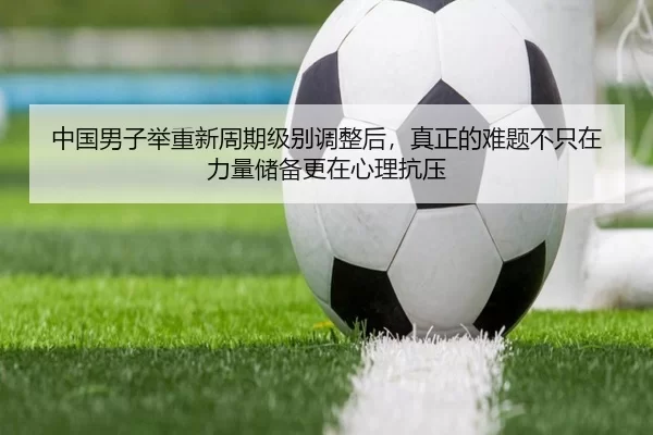 中国男子举重新周期级别调整后，真正的难题不只在力量储备更在心理抗压