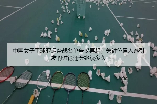 中国女子手球亚运备战名单争议再起，关键位置人选引发的讨论还会继续多久